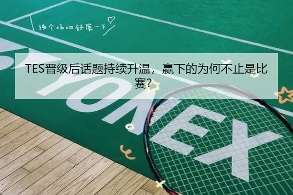 TES晋级后话题持续升温，赢下的为何不止是比赛？